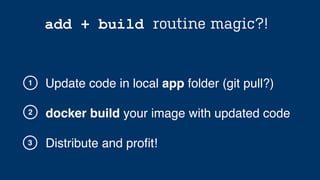 docker build your image with updated code
1
2
add + build routine magic?!
Update code in local app folder (git pull?)
Distribute and proﬁt!3
 