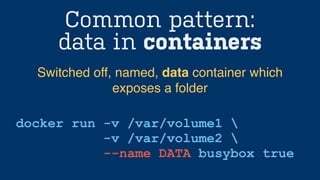 Common pattern:
data in containers
docker run -v /var/volume1 
-v /var/volume2 
--name DATA busybox true
Switched off, named, data container which
exposes a folder
 