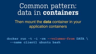 Common pattern:
data in containers
docker run -t -i -rm --volumes-from DATA 
--name client1 ubuntu bash
Then mount the data container in your
application containers
 