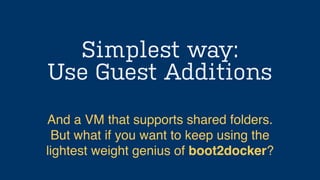Simplest way:
Use Guest Additions
And a VM that supports shared folders.
But what if you want to keep using the
lightest weight genius of boot2docker?
 