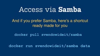 Access via Samba
docker pull svendowideit/samba
And if you prefer Samba, here’s a shortcut
ready made for you
docker run svendowideit/samba data
 