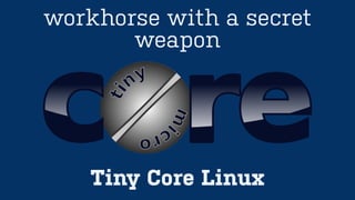 Tiny Core Linux
workhorse with a secret
weapon
 