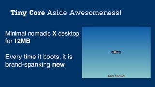 Tiny Core Aside Awesomeness!
Every time it boots, it is
brand-spanking new
Minimal nomadic X desktop
for 12MB
 
