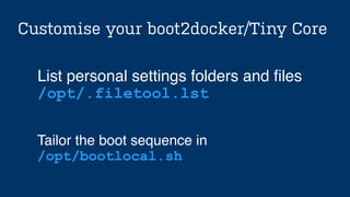 Customise your boot2docker/Tiny Core
Tailor the boot sequence in!
/opt/bootlocal.sh
List personal settings folders and ﬁles !
/opt/.filetool.lst
 