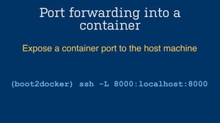 Port forwarding into a
container
(boot2docker) ssh -L 8000:localhost:8000
Expose a container port to the host machine
 