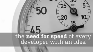 the need for speed of every
developer with an idea
 
