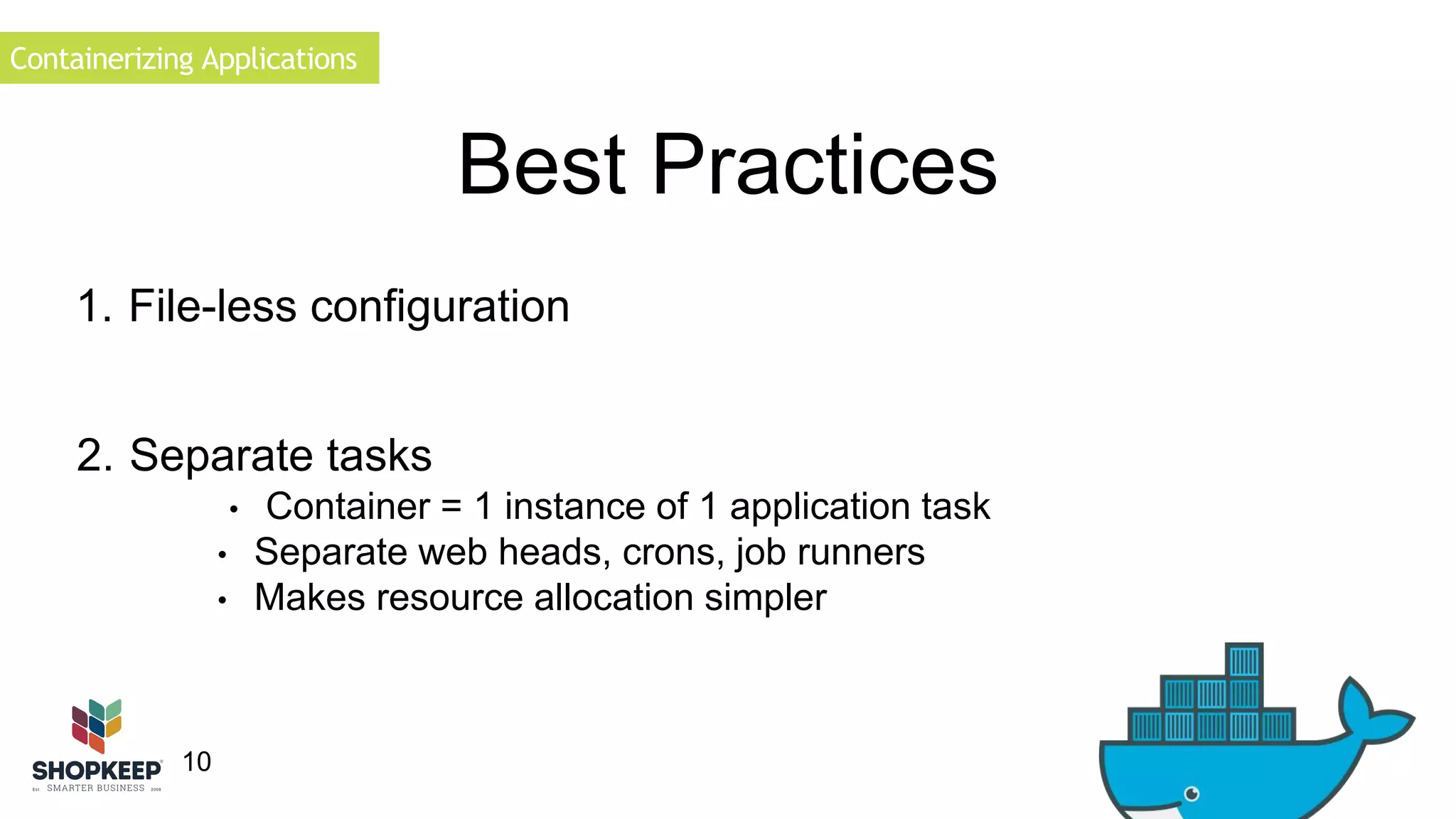 Containerizing Applications 
10 
Best Practices 
1. File-less configuration 
2. Separate tasks 
• Container = 1 instance of 1 application task 
• Separate web heads, crons, job runners 
• Makes resource allocation simpler 
 