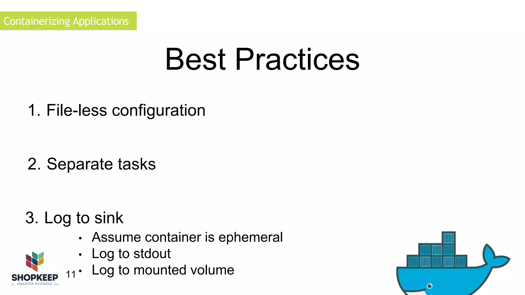 Containerizing Applications 
3. Log to sink 
11 
Best Practices 
1. File-less configuration 
2. Separate tasks 
• Assume container is ephemeral 
• Log to stdout 
• Log to mounted volume 
 