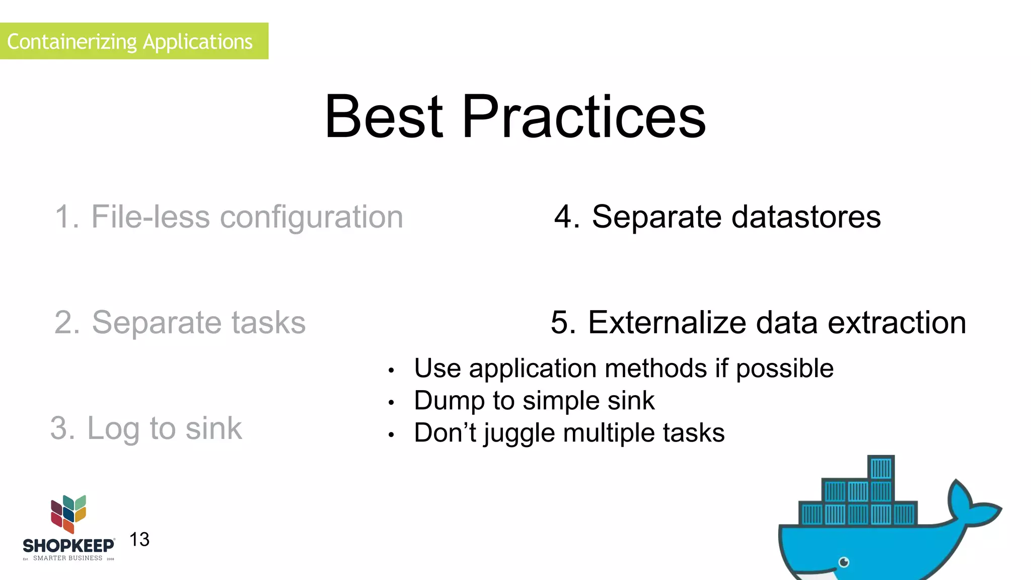 Containerizing Applications 
1. File-less configuration 
13 
Best Practices 
4. Separate datastores 
5. Externalize data extraction 
• Use application methods if possible 
• Dump to simple sink 
• Don’t juggle multiple tasks 
2. Separate tasks 
3. Log to sink 
 