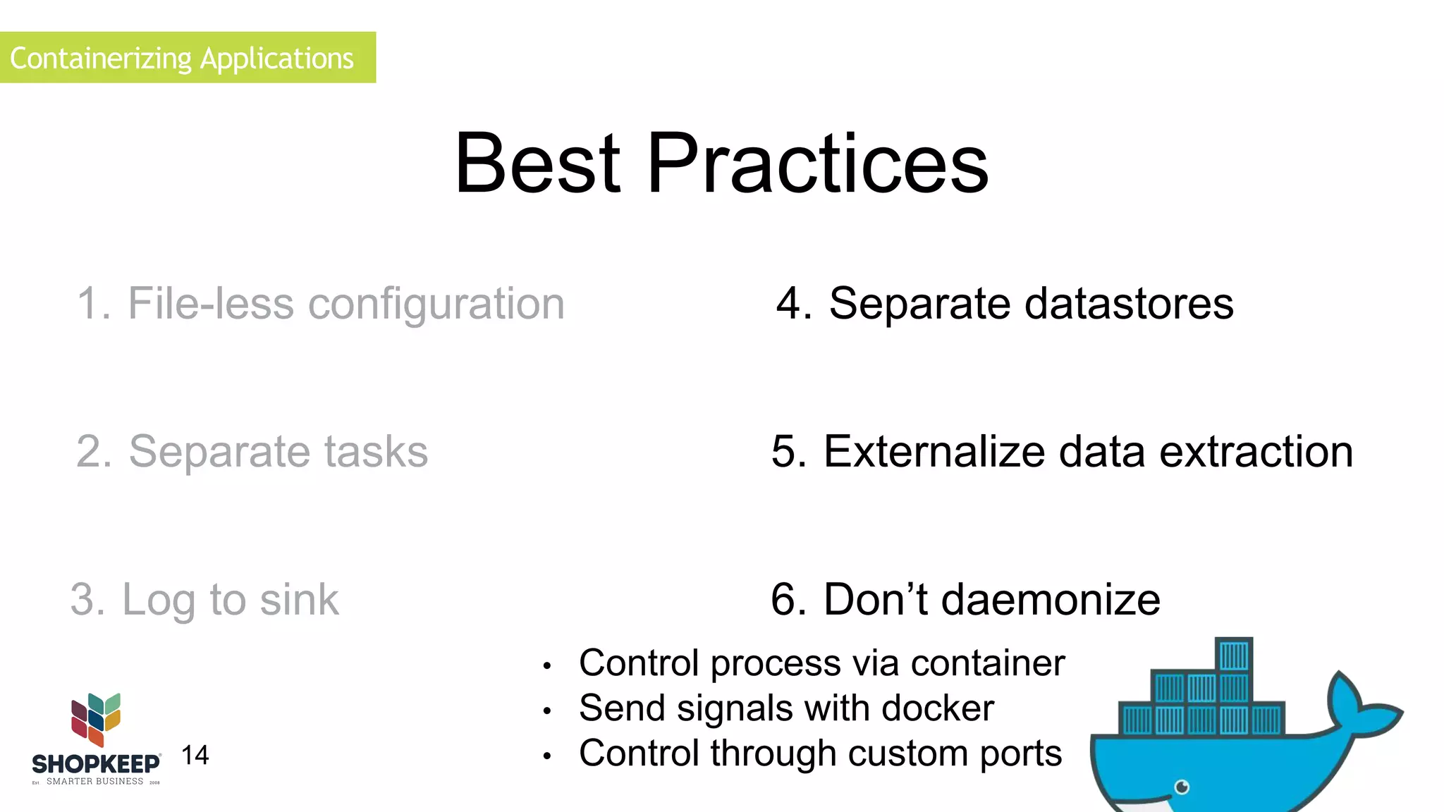 Containerizing Applications 
1. File-less configuration 
14 
Best Practices 
4. Separate datastores 
5. Externalize data extraction 
6. Don’t daemonize 
• Control process via container 
• Send signals with docker 
• Control through custom ports 
2. Separate tasks 
3. Log to sink 
 