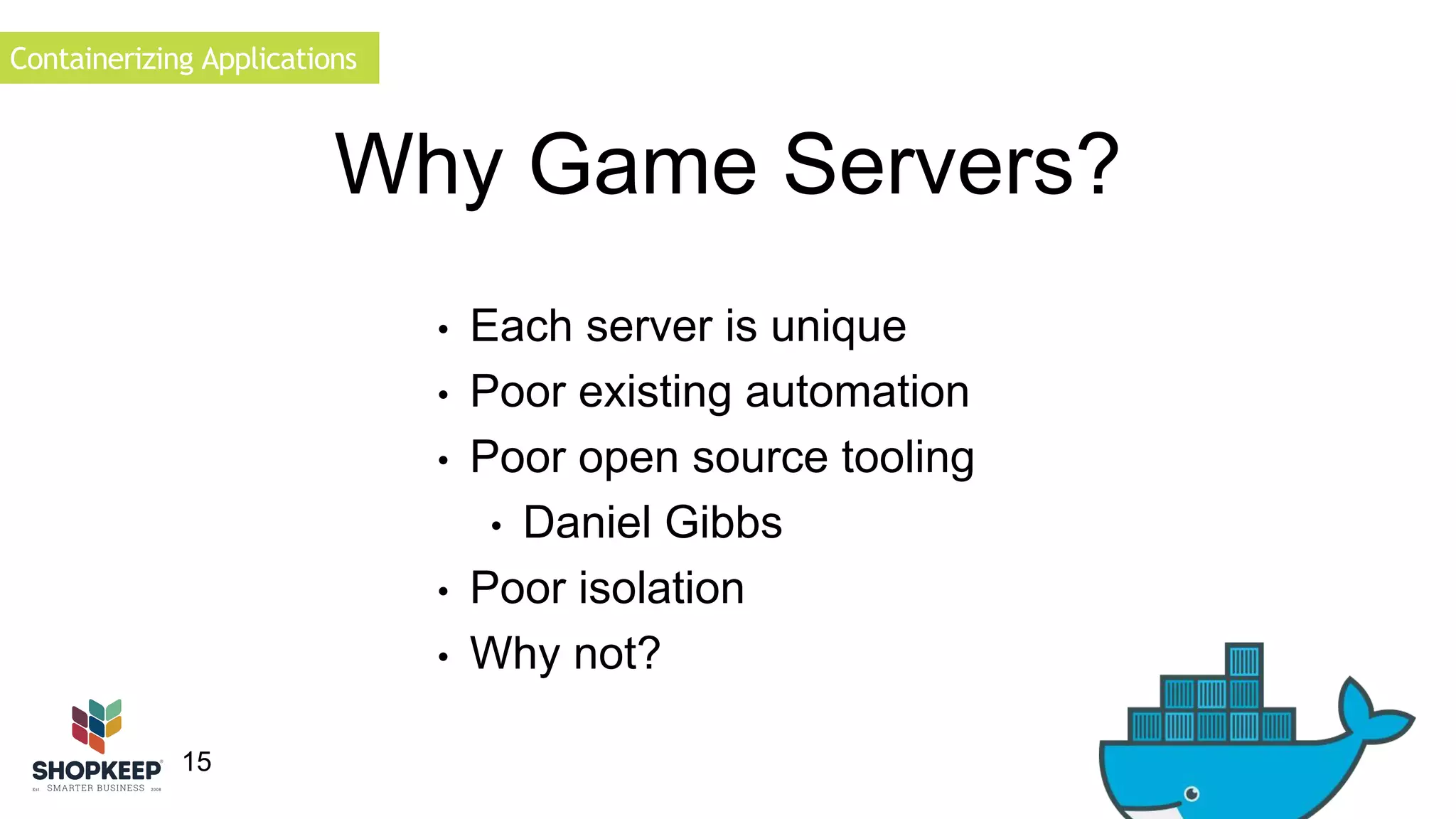 Containerizing Applications 
15 
Why Game Servers? 
• Each server is unique 
• Poor existing automation 
• Poor open source tooling 
• Daniel Gibbs 
• Poor isolation 
• Why not? 
 