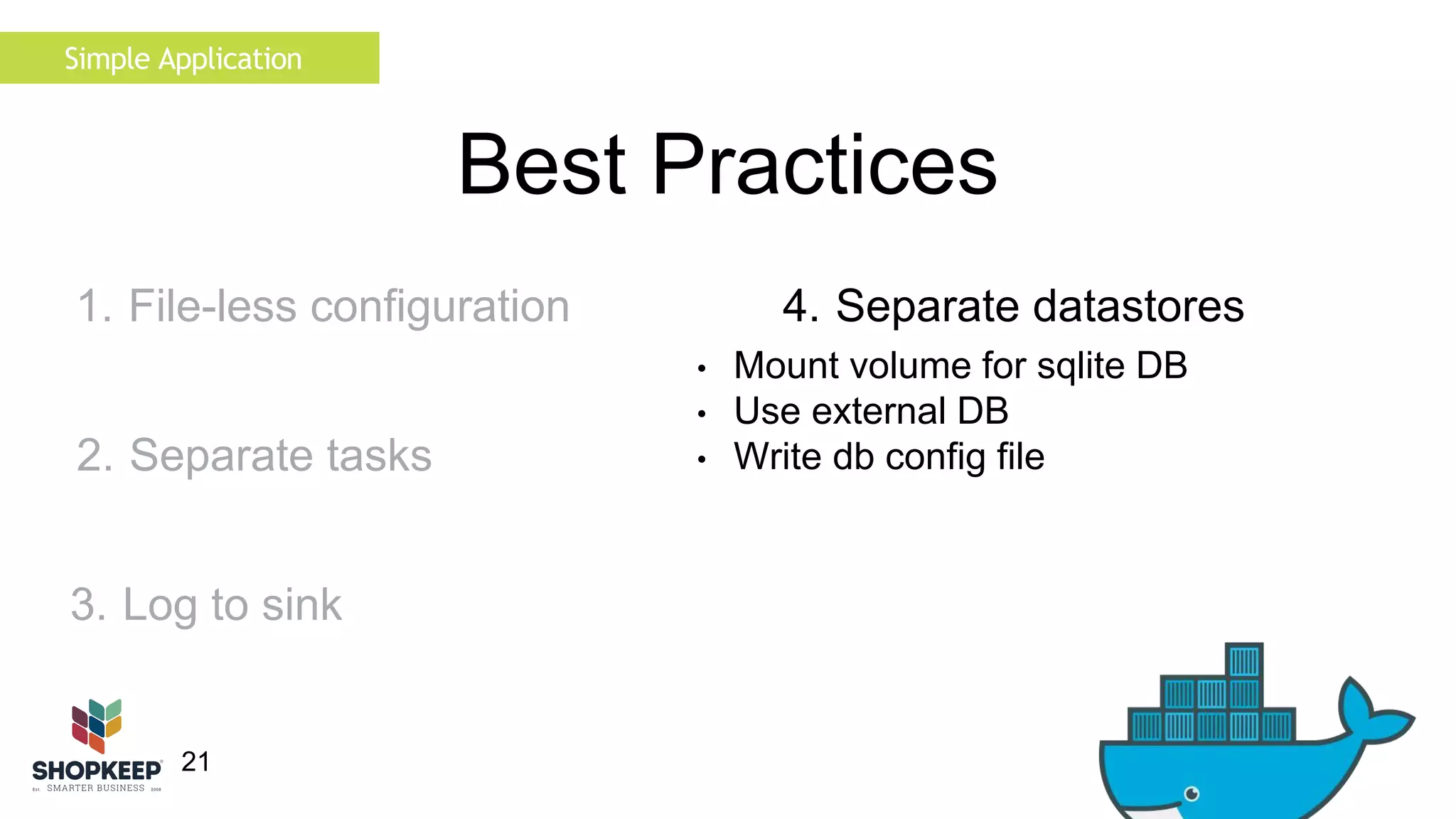 21 
Best Practices 
4. Separate datastores 
• Mount volume for sqlite DB 
• Use external DB 
• Write db config file 
Simple Application 
1. File-less configuration 
2. Separate tasks 
3. Log to sink 
 