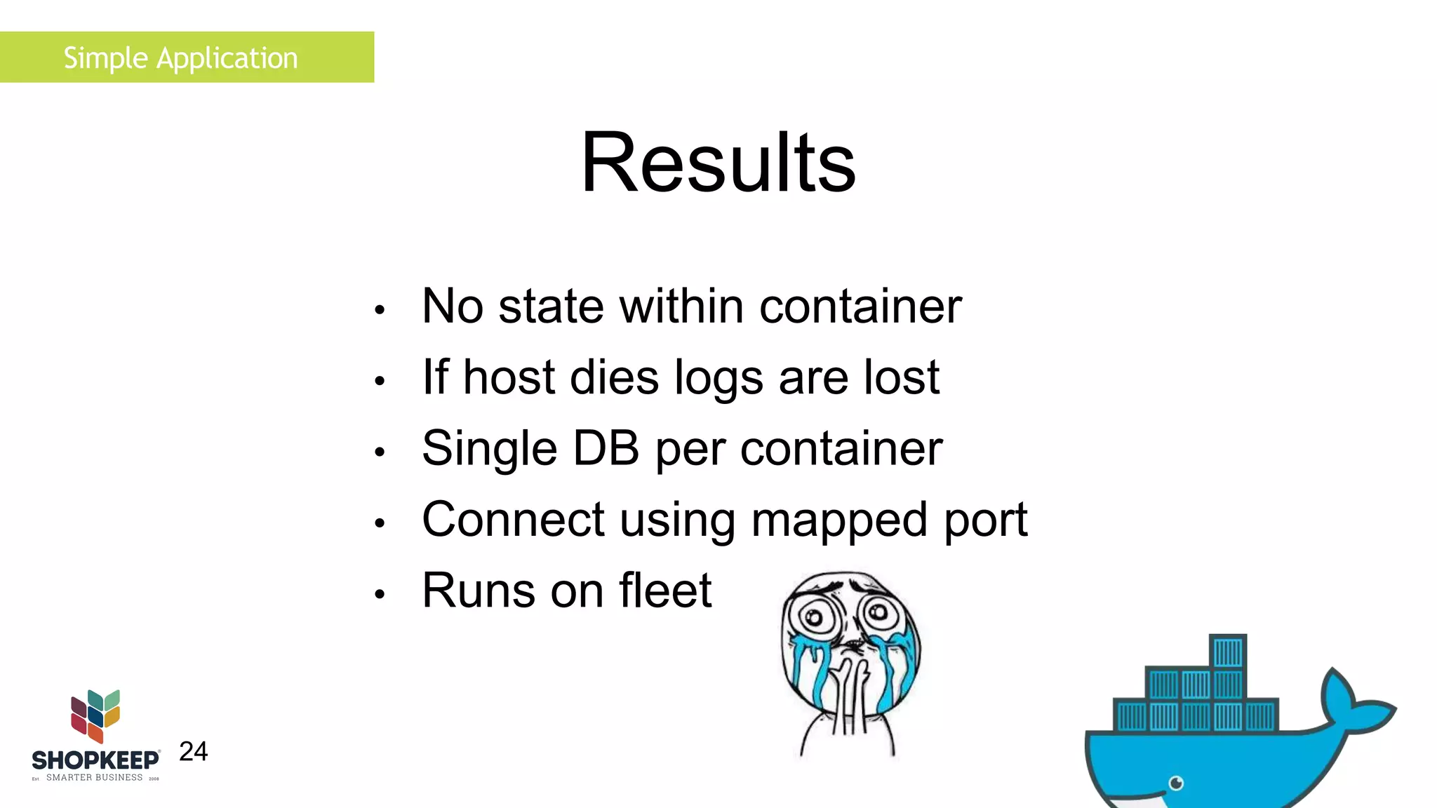 24 
Results 
Simple Application 
• No state within container 
• If host dies logs are lost 
• Single DB per container 
• Connect using mapped port 
• Runs on fleet 
 