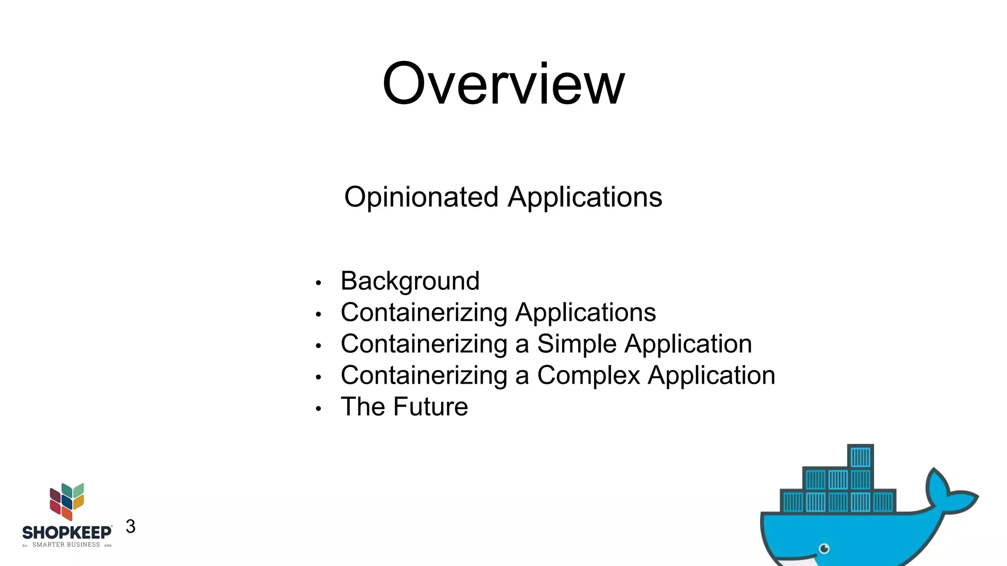 3 
Overview 
Opinionated Applications 
• Background 
• Containerizing Applications 
• Containerizing a Simple Application 
• Containerizing a Complex Application 
• The Future 
 