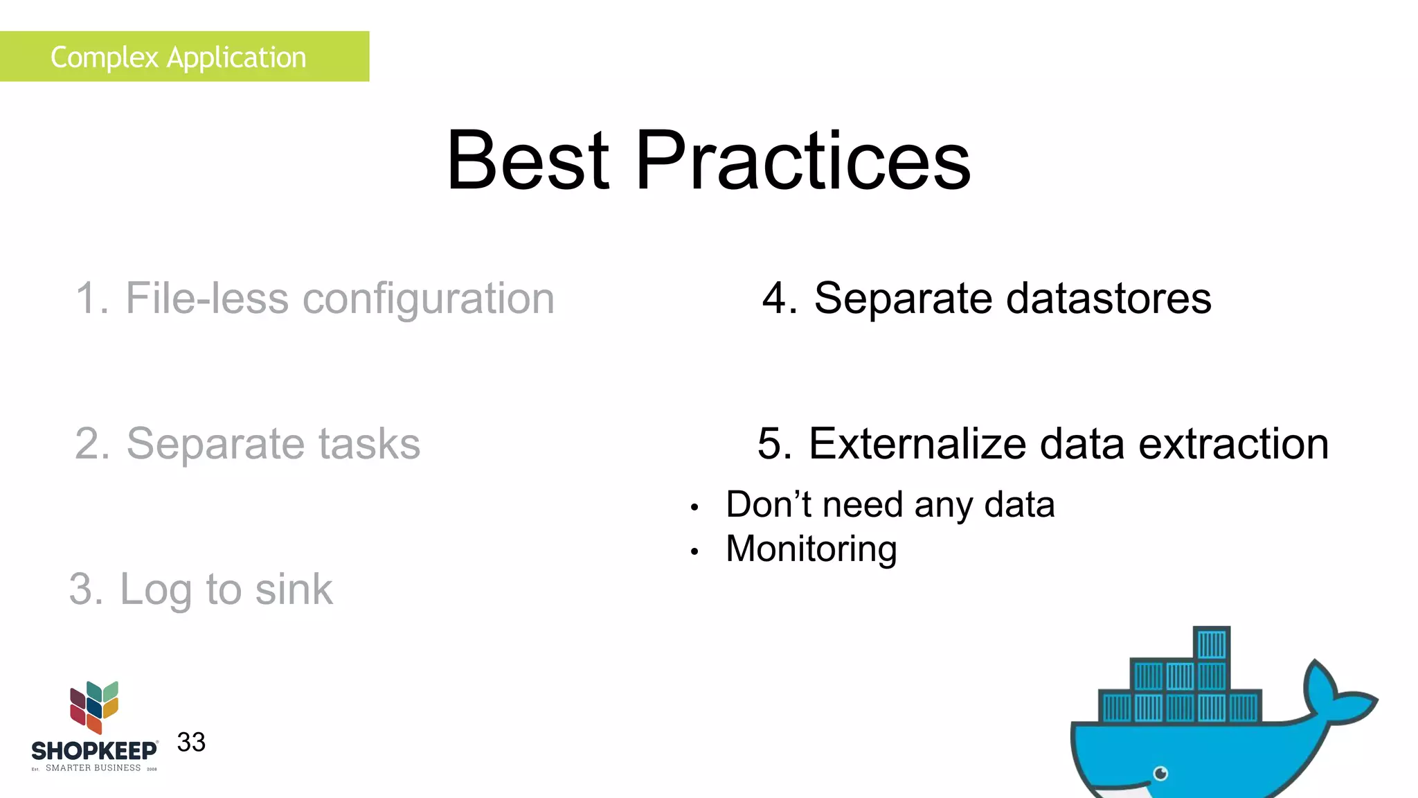 33 
Best Practices 
4. Separate datastores 
5. Externalize data extraction 
• Don’t need any data 
• Monitoring 
Complex Application 
1. File-less configuration 
2. Separate tasks 
3. Log to sink 
 