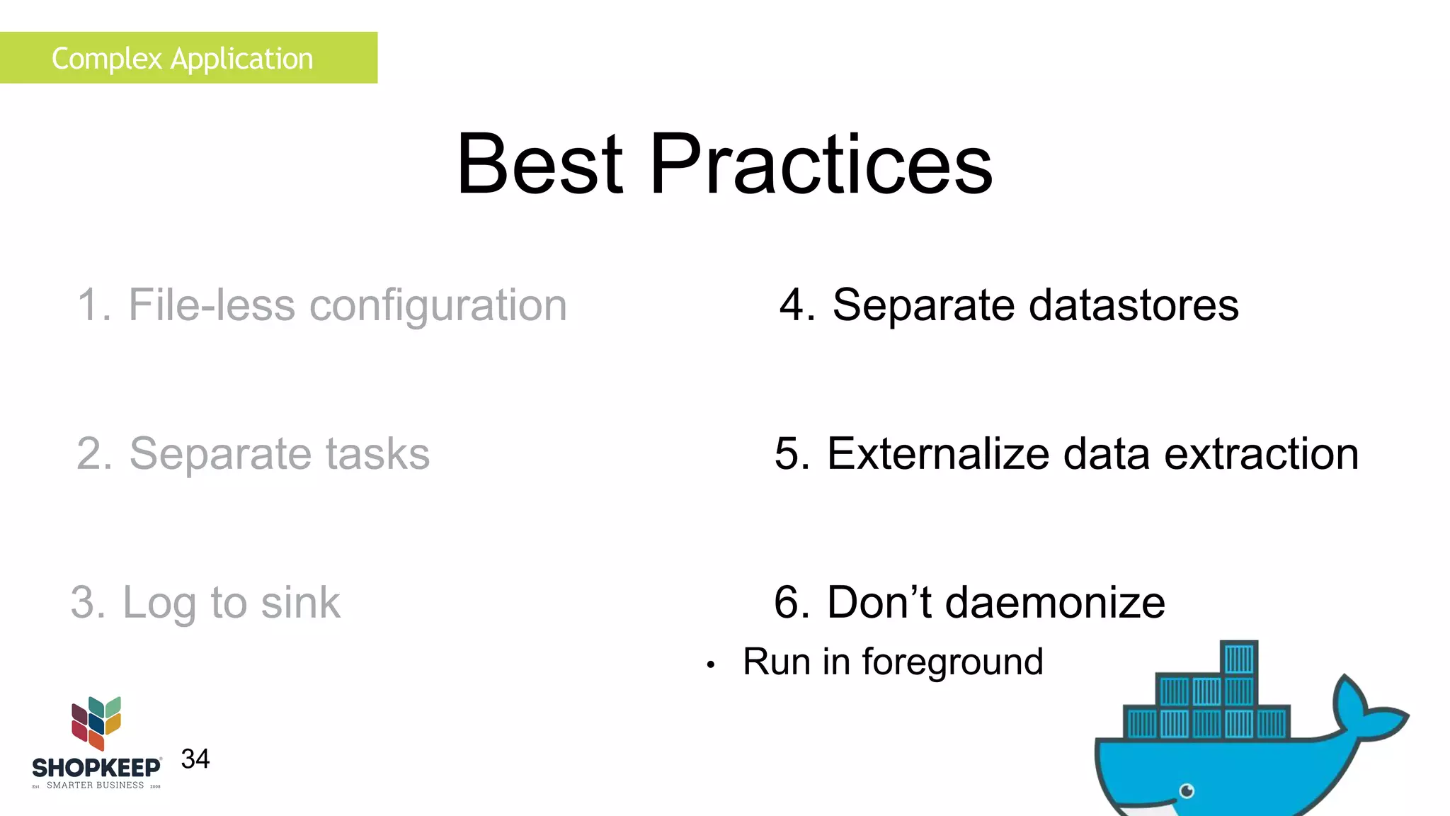 34 
Best Practices 
4. Separate datastores 
5. Externalize data extraction 
6. Don’t daemonize 
• Run in foreground 
Complex Application 
1. File-less configuration 
2. Separate tasks 
3. Log to sink 
 