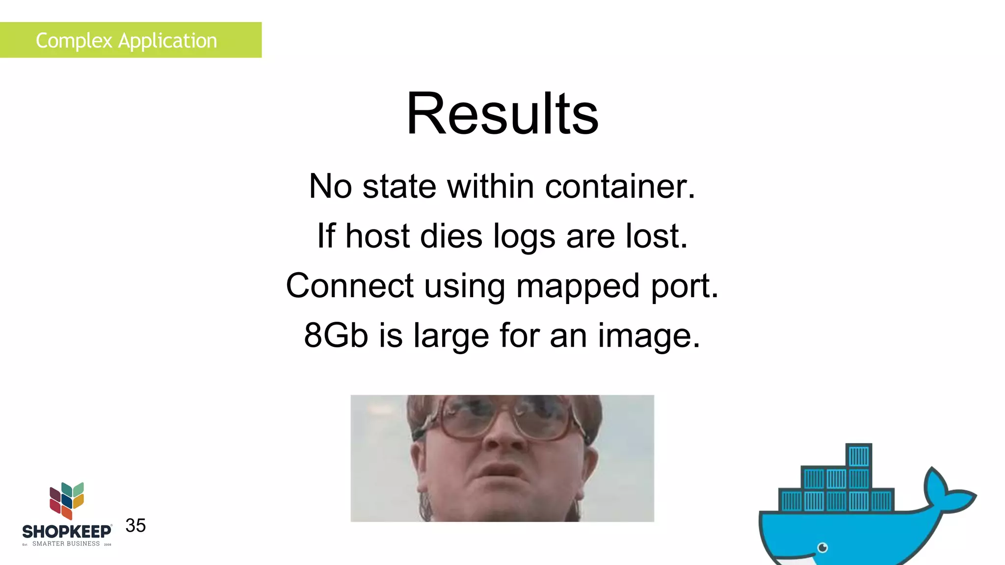 35 
Results 
Complex Application 
No state within container. 
If host dies logs are lost. 
Connect using mapped port. 
8Gb is large for an image. 
 