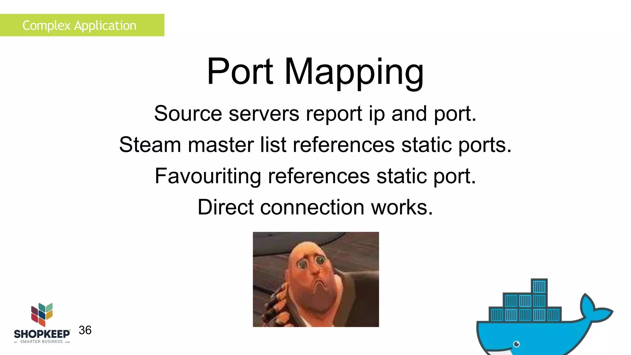 36 
Port Mapping 
Complex Application 
Source servers report ip and port. 
Steam master list references static ports. 
Favouriting references static port. 
Direct connection works. 
 