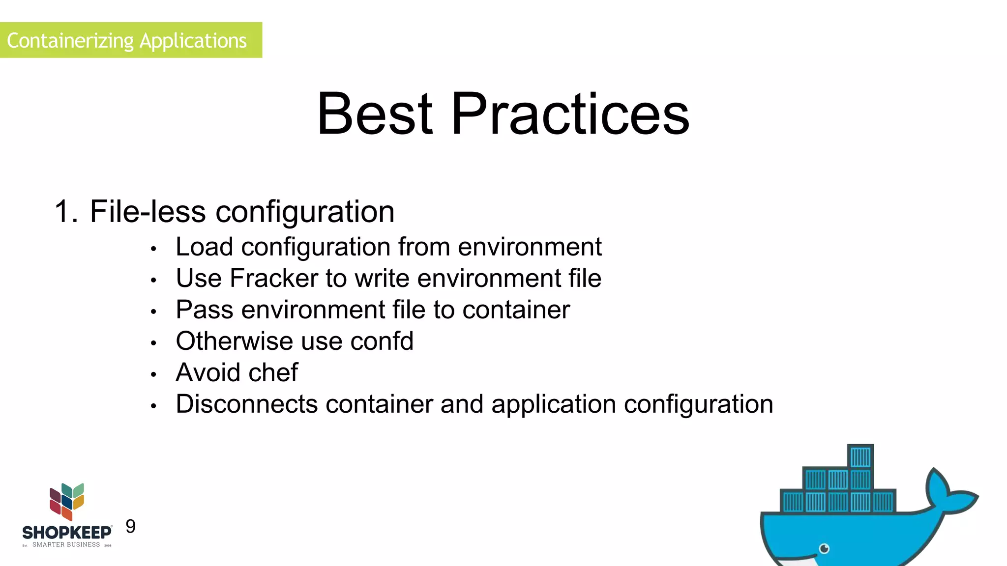 Containerizing Applications 
9 
Best Practices 
1. File-less configuration 
• Load configuration from environment 
• Use Fracker to write environment file 
• Pass environment file to container 
• Otherwise use confd 
• Avoid chef 
• Disconnects container and application configuration 
 