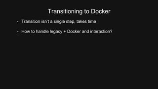 Transitioning to Docker 
• Transition isn’t a single step, takes time 
• How to handle legacy + Docker and interaction? 
 