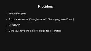 Providers 
• Integration point 
• Expose resources (“aws_instance”, “dnsimple_record”, etc.) 
• CRUD API 
• Core vs. Providers simplifies logic for integrators 
 