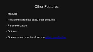 Other Features 
• Modules 
• Provisioners (remote-exec, local-exec, etc.) 
• Parameterization 
• Outputs 
• One command run: terraform run github.com/foo/bar 
 