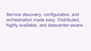 Service discovery, configuration, and 
orchestration made easy. Distributed, 
highly available, and datacenter-aware. 
 