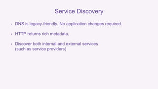 Service Discovery 
• DNS is legacy-friendly. No application changes required. 
• HTTP returns rich metadata. 
• Discover both internal and external services 
(such as service providers) 
 