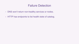 Failure Detection 
• DNS won’t return non-healthy services or nodes. 
• HTTP has endpoints to list health state of catalog. 
 