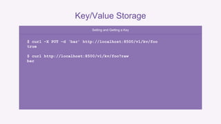 Key/Value Storage 
Setting and Getting a Key 
$ curl –X PUT –d ‘bar’ http://localhost:8500/v1/kv/foo 
true 
$ curl http://localhost:8500/v1/kv/foo?raw 
bar 
 
