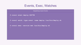 Events, Exec, Watches 
Dispatching Custom Events 
$ consul event deploy 6DF7FE 
… 
$ consul watch -type event -name deploy /usr/bin/deploy.sh 
… 
$ consul exec -service web /usr/bin/deploy.sh 
… 
 