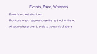 Events, Exec, Watches 
• Powerful orchestration tools 
• Pros/cons to each approach, use the right tool for the job 
• All approaches proven to scale to thousands of agents 
 
