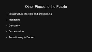 Other Pieces to the Puzzle 
• Infrastructure lifecycle and provisioning 
• Monitoring 
• Discovery 
• Orchestration 
• Transitioning to Docker 
 