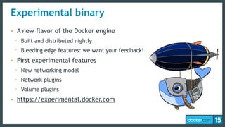 Experimental binary
• A new flavor of the Docker engine
- Built and distributed nightly
- Bleeding edge features: we want ...