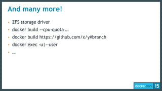 And many more!
• ZFS storage driver
• docker build --cpu-quota …
• docker build https://github.com/x/y#branch
• docker exe...