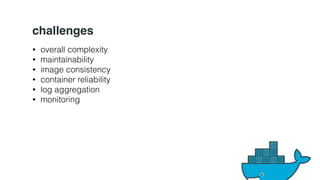 challenges 
• overall complexity 
• maintainability 
• image consistency 
• container reliability 
• log aggregation 
• monitoring 
 