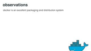 observations 
docker is an excellent packaging and distribution system 
 