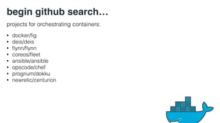 begin github search… 
projects for orchestrating containers: 
• docker/fig 
• deis/deis 
• flynn/flynn 
• coreos/fleet 
• ansible/ansible 
• opscode/chef 
• progrium/dokku 
• newrelic/centurion 
 