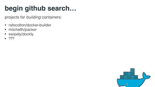 begin github search… 
projects for building containers: 
• rafecolton/docker-builder 
• mitchellh/packer 
• swipely/dockly 
• ??? 
 