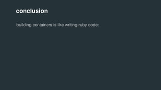 conclusion 
building containers is like writing ruby code: 
 