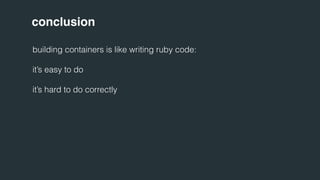conclusion 
building containers is like writing ruby code: 
it’s easy to do 
it’s hard to do correctly 
 