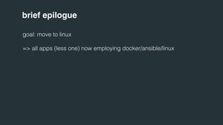 brief epilogue 
goal: move to linux 
=> all apps (less one) now employing docker/ansible/linux 
 