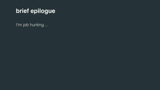 brief epilogue 
I’m job hunting… 
 