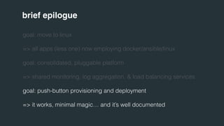 brief epilogue 
goal: move to linux 
=> all apps (less one) now employing docker/ansible/linux 
goal: consolidated, plugga...