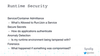 @mfdii
Runtime Security
Service/Container Admittance
- What’s Allowed to Run/Join a Service
Secure Secrets
- How do applic...