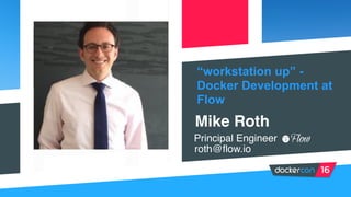“workstation up” -
Docker Development at
Flow
Mike Roth
Principal Engineer
roth@flow.io
 
