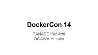DockerCon 14
TANABE Ken-ichi
OGAWA Yusaku
 
