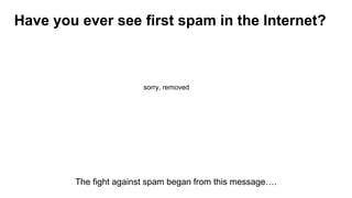 Have you ever see first spam in the Internet?
The fight against spam began from this message….
sorry, removed
 