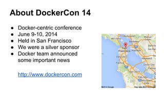 About DockerCon 14
● Docker-centric conference
● June 9-10, 2014
● Held in San Francisco
● We were a silver sponsor
● Docker team announced
some important news
http://www.dockercon.com
 