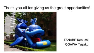 Thank you all for giving us the great opportunities!
TANABE Ken-ichi
OGAWA Yusaku
 